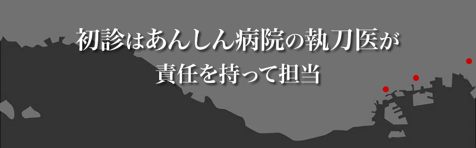 初診はあんしん病院の執刀医が責任を持って担当